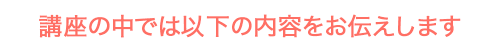 講座の中では以下の内容をお伝えします